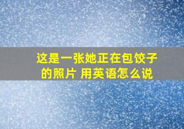 这是一张她正在包饺子的照片 用英语怎么说